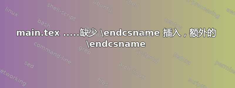 main.tex .....缺少 \endcsname 插入，额外的 \endcsname