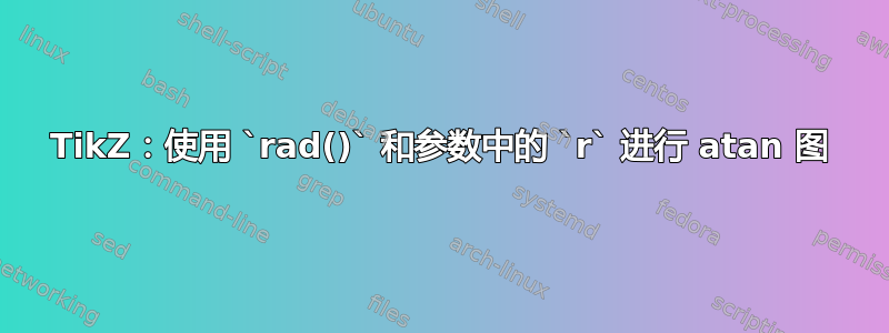 TikZ：使用 `rad()` 和参数中的 `r` 进行 atan 图