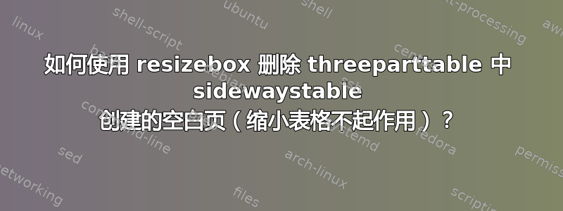 如何使用 resizebox 删除 threeparttable 中 sidewaystable 创建的空白页（缩小表格不起作用）？