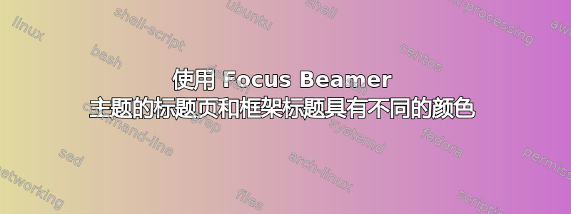 使用 Focus Beamer 主题的标题页和框架标题具有不同的颜色