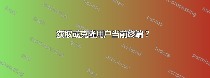 获取或克隆用户当前终端？