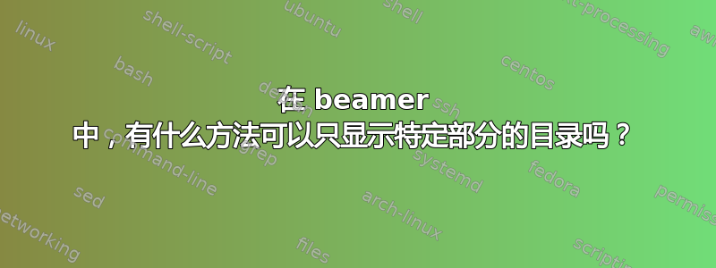 在 beamer 中，有什么方法可以只显示特定部分的目录吗？