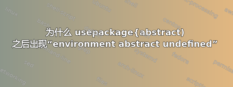 为什么 usepackage{abstract) 之后出现“environment abstract undefined”