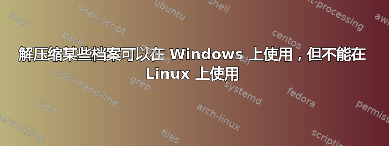 解压缩某些档案可以在 Windows 上使用，但不能在 Linux 上使用