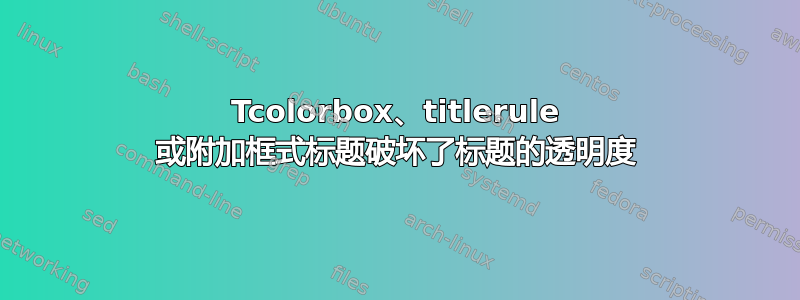 Tcolorbox、titlerule 或附加框式标题破坏了标题的透明度