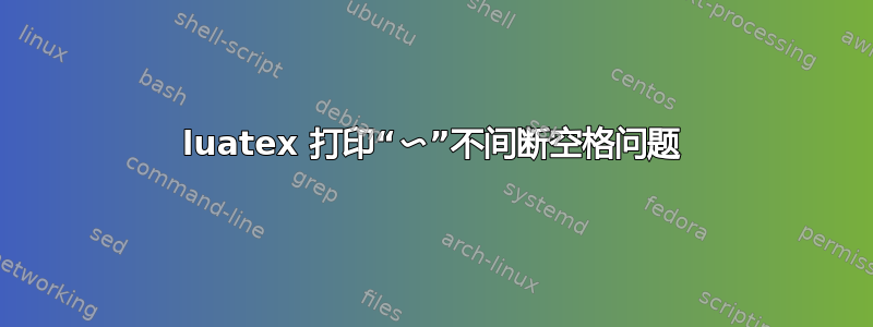 luatex 打印“〜”不间断空格问题