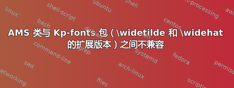 AMS 类与 Kp-fonts 包（\widetilde 和 \widehat 的扩展版本）之间不兼容