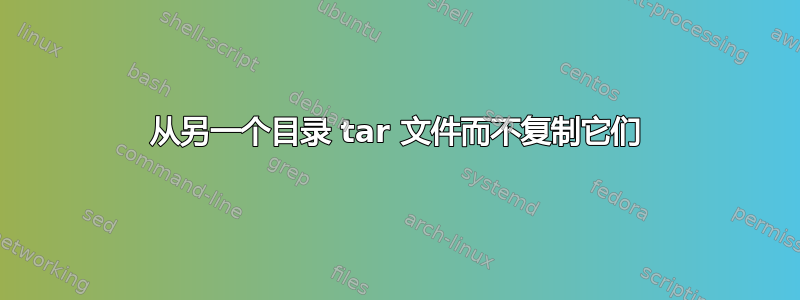 从另一个目录 tar 文件而不复制它们