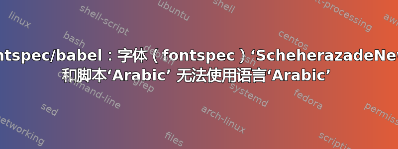 fontspec/babel：字体（fontspec）‘ScheherazadeNew’ 和脚本‘Arabic’ 无法使用语言‘Arabic’