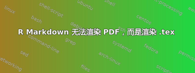 R Markdown 无法渲染 PDF，而是渲染 .tex