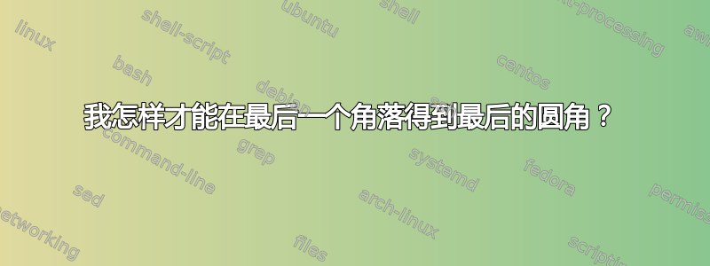 我怎样才能在最后一个角落得到最后的圆角？