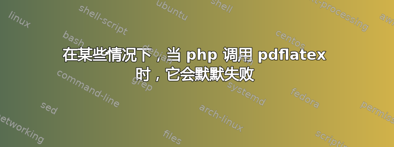 在某些情况下，当 php 调用 pdflatex 时，它会默默失败