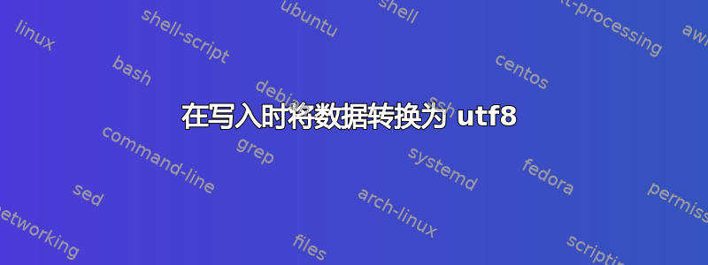 在写入时将数据转换为 utf8