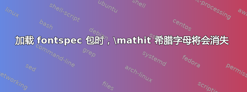 加载 fontspec 包时，\mathit 希腊字母将会消失