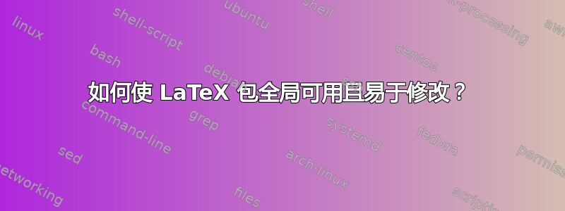 如何使 LaTeX 包全局可用且易于修改？