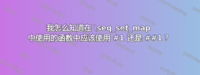 我怎么知道在 \seq_set_map 中使用的函数中应该使用 #1 还是 ##1？