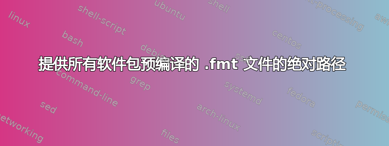 提供所有软件包预编译的 .fmt 文件的绝对路径