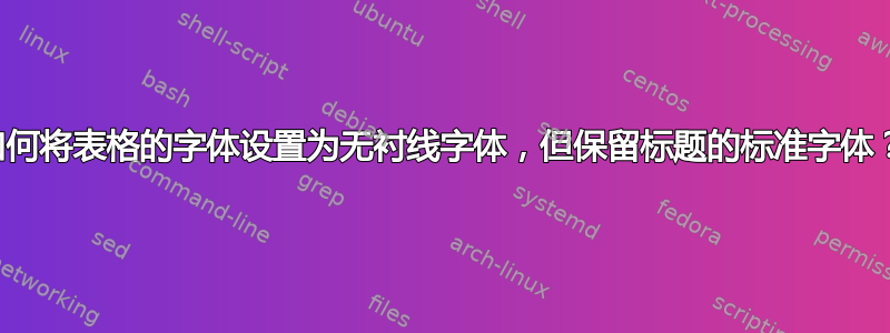 如何将表格的字体设置为无衬线字体，但保留标题的标准字体？