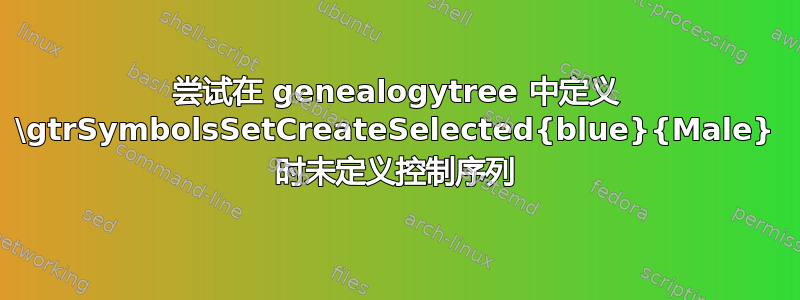 尝试在 genealogytree 中定义 \gtrSymbolsSetCreateSelected{blue}{Male} 时未定义控制序列