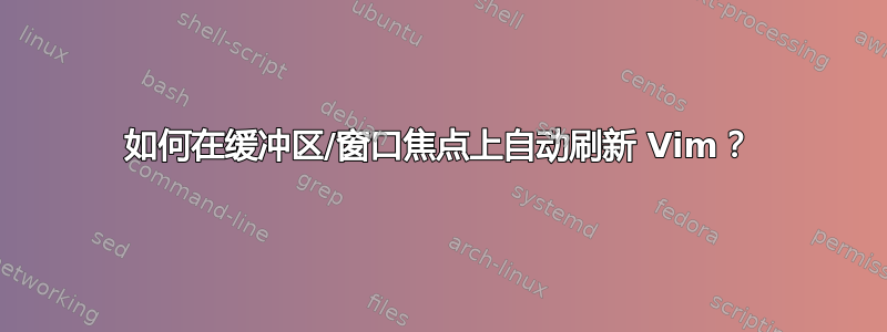 如何在缓冲区/窗口焦点上自动刷新 Vim？