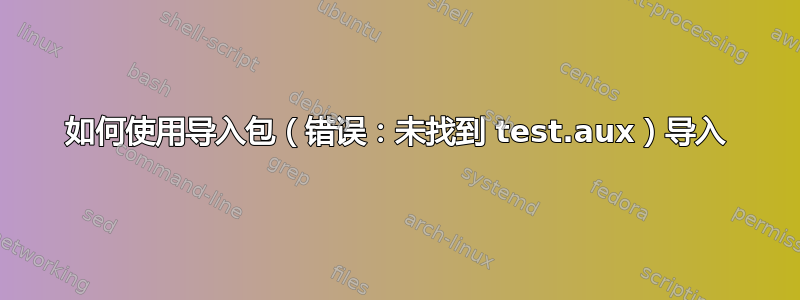 如何使用导入包（错误：未找到 test.aux）导入