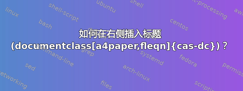 如何在右侧插入标题 (documentclass[a4paper,fleqn]{cas-dc})？