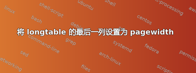 将 longtable 的最后一列设置为 pagewidth 