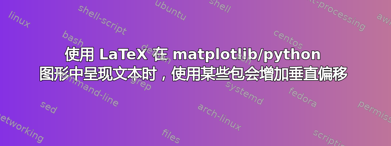 使用 LaTeX 在 matplotlib/python 图形中呈现文本时，使用某些包会增加垂直偏移