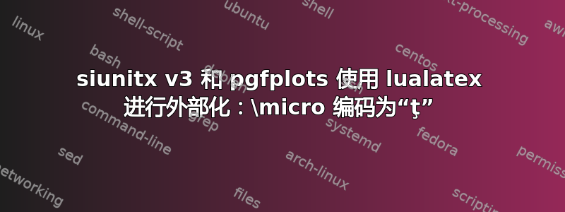 siunitx v3 和 pgfplots 使用 lualatex 进行外部化：\micro 编码为“ţ”