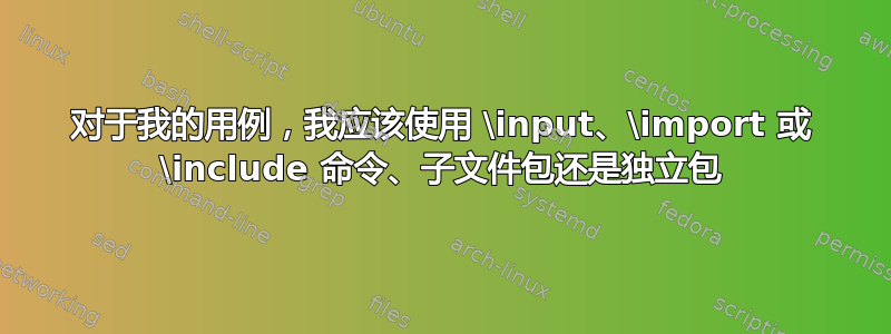 对于我的用例，我应该使用 \input、\import 或 \include 命令、子文件包还是独立包