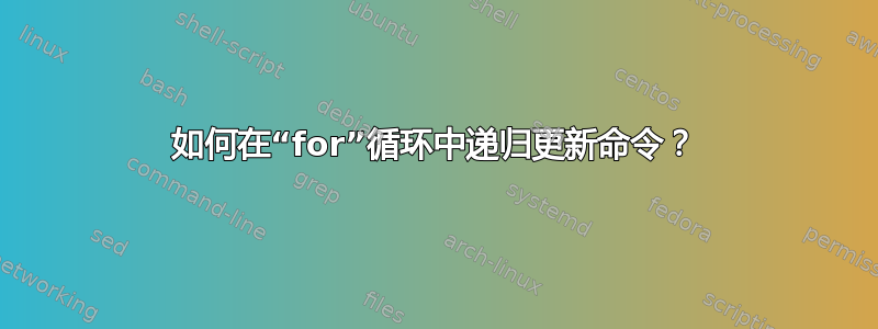 如何在“for”循环中递归更新命令？