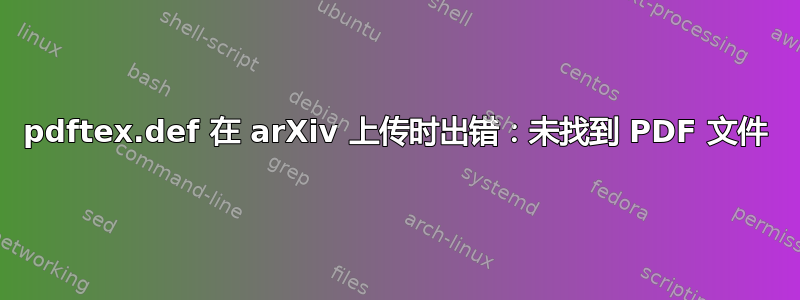 pdftex.def 在 arXiv 上传时出错：未找到 PDF 文件