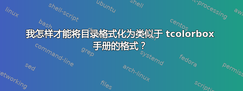 我怎样才能将目录格式化为类似于 tcolorbox 手册的格式？