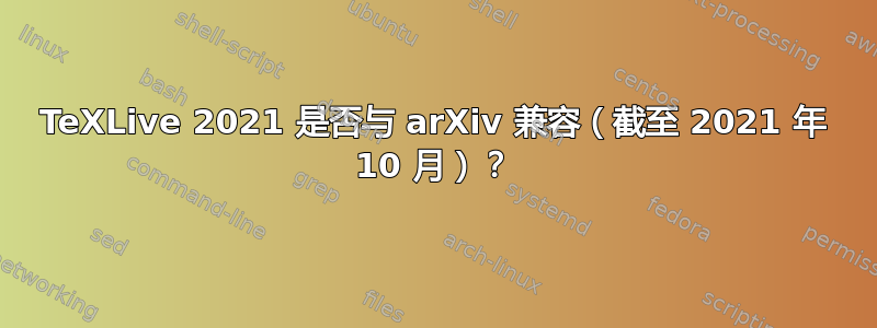 TeXLive 2021 是否与 arXiv 兼容（截至 2021 年 10 月）？