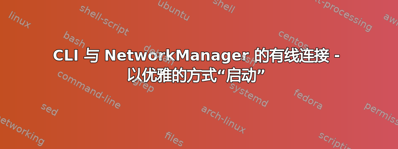 CLI 与 NetworkManager 的有线连接 - 以优雅的方式“启动”