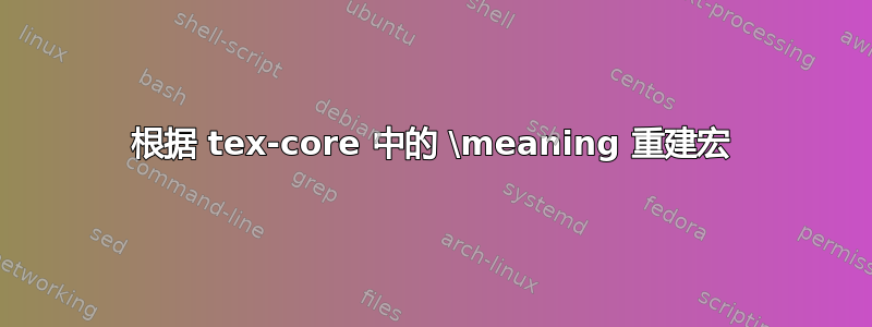 根据 tex-core 中的 \meaning 重建宏