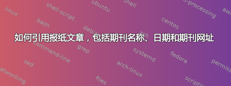 如何引用报纸文章，包括期刊名称、日期和期刊网址