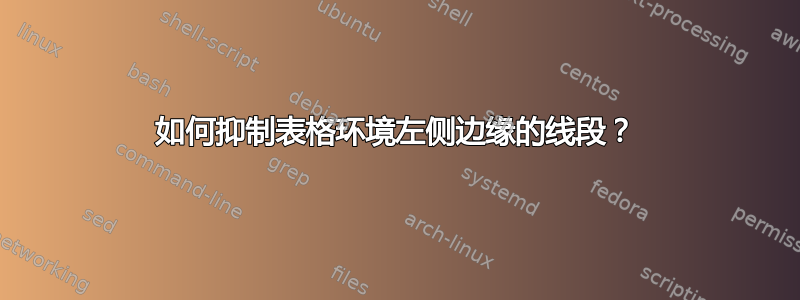 如何抑制表格环境左侧边缘的线段？