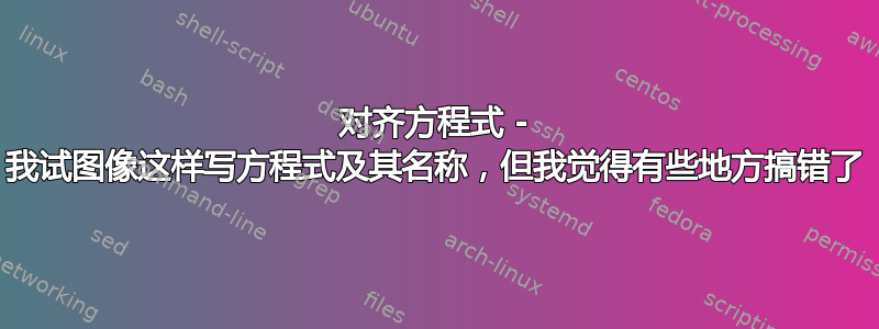 对齐方程式 - 我试图像这样写方程式及其名称，但我觉得有些地方搞错了