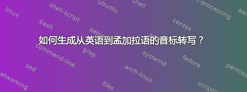 如何生成从英语到孟加拉语的音标转写？