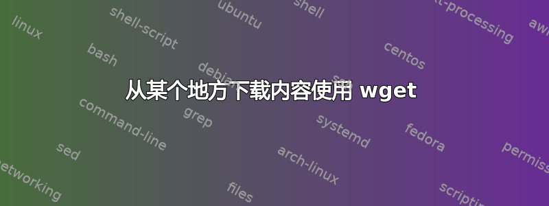 从某个地方下载内容使用 wget