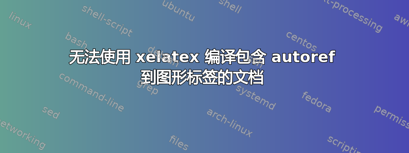 无法使用 xelatex 编译包含 autoref 到图形标签的文档