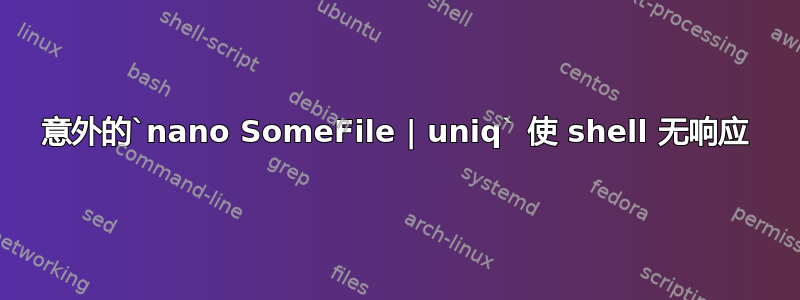 意外的`nano SomeFile | uniq` 使 shell 无响应