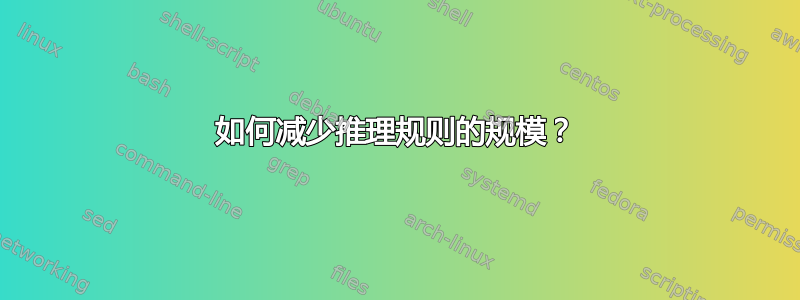 如何减少推理规则的规模？