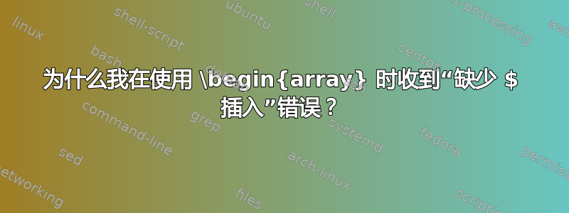 为什么我在使用 \begin{array} 时收到“缺少 $ 插入”错误？