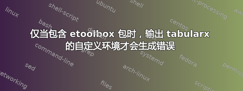 仅当包含 etoolbox 包时，输出 tabularx 的自定义环境才会生成错误