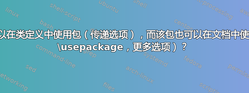 我是否可以在类定义中使用包（传递选项），而该包也可以在文档中使用（使用 \usepackage，更多选项）？