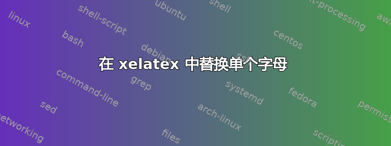 在 xelatex 中替换单个字母