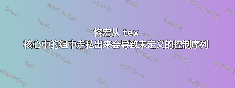 将宏从 tex 核心中的组中走私出来会导致未定义的控制序列