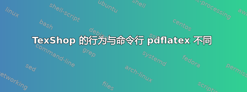 TexShop 的行为与命令行 pdflatex 不同